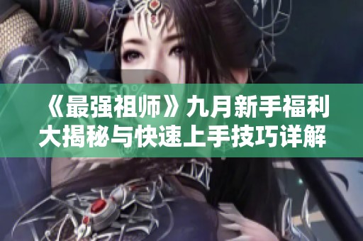 《最强祖师》九月新手福利大揭秘与快速上手技巧详解