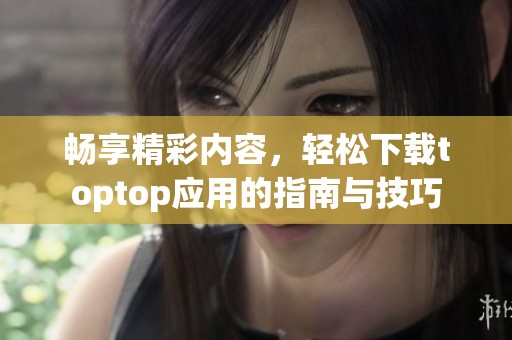 畅享精彩内容，轻松下载toptop应用的指南与技巧