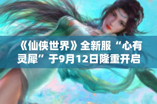 《仙侠世界》全新服“心有灵犀”于9月12日隆重开启，快来一同体验！