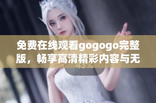 免费在线观看gogogo完整版，畅享高清精彩内容与无限乐趣