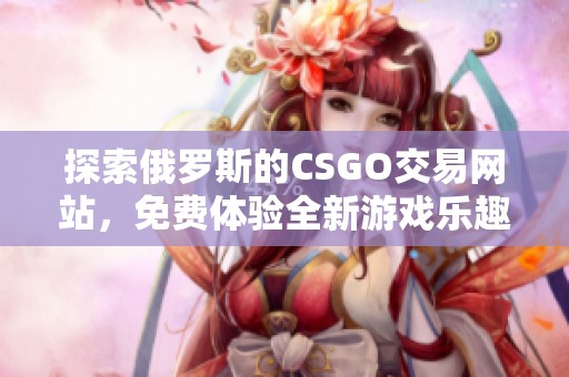 探索俄罗斯的CSGO交易网站，免费体验全新游戏乐趣