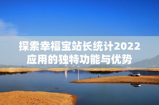 探索幸福宝站长统计2022应用的独特功能与优势