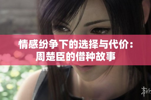 情感纷争下的选择与代价：周楚臣的借种故事