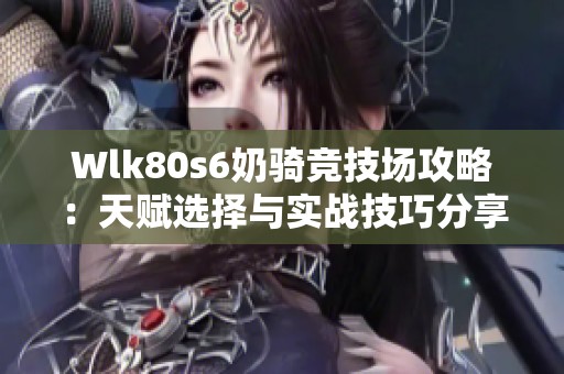 Wlk80s6奶骑竞技场攻略：天赋选择与实战技巧分享