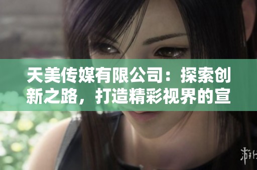 天美传媒有限公司：探索创新之路，打造精彩视界的宣传片