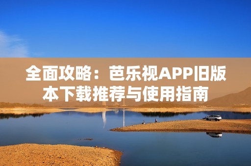 全面攻略：芭乐视APP旧版本下载推荐与使用指南