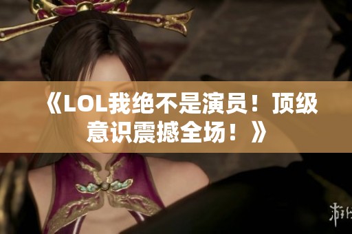 《LOL我绝不是演员！顶级意识震撼全场！》