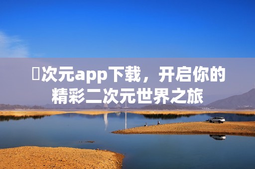 囧次元app下载，开启你的精彩二次元世界之旅