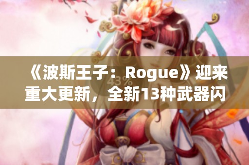 《波斯王子：Rogue》迎来重大更新，全新13种武器闪亮登场