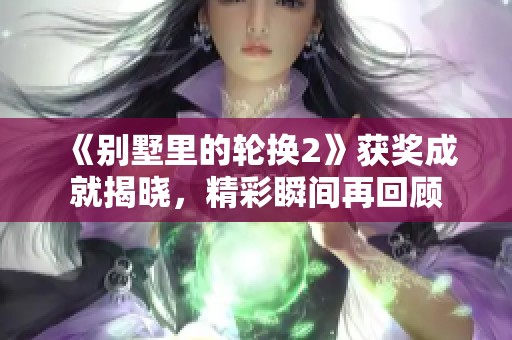 《别墅里的轮换2》获奖成就揭晓，精彩瞬间再回顾