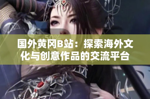 国外黄冈B站：探索海外文化与创意作品的交流平台