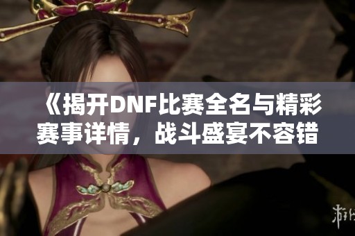 《揭开DNF比赛全名与精彩赛事详情，战斗盛宴不容错过》