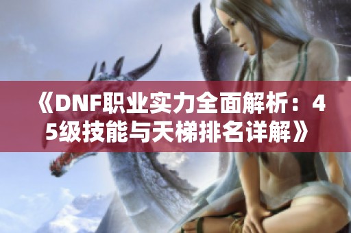 《DNF职业实力全面解析：45级技能与天梯排名详解》