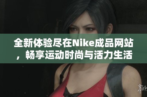 全新体验尽在Nike成品网站，畅享运动时尚与活力生活