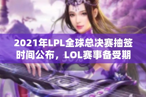 2021年LPL全球总决赛抽签时间公布，LOL赛事备受期待