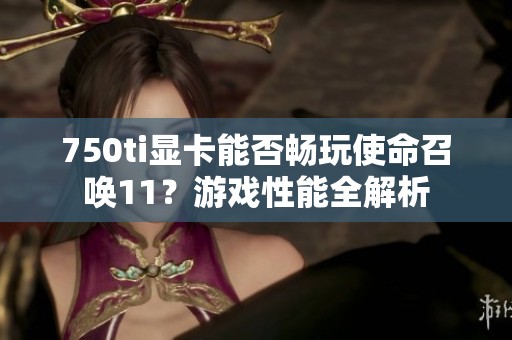 750ti显卡能否畅玩使命召唤11？游戏性能全解析