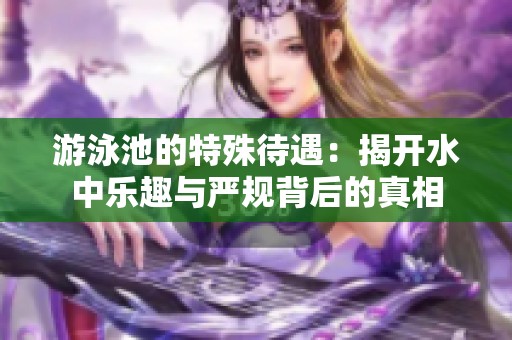 游泳池的特殊待遇：揭开水中乐趣与严规背后的真相