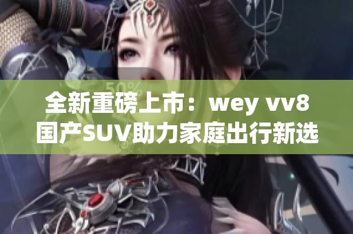 全新重磅上市：wey vv8国产SUV助力家庭出行新选择