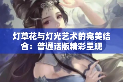 灯草花与灯光艺术的完美结合：普通话版精彩呈现