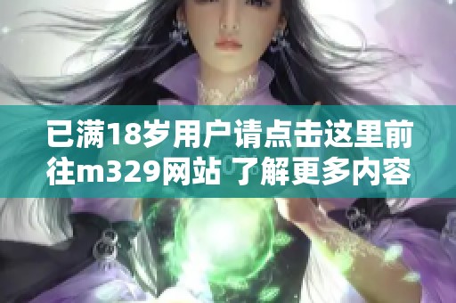 已满18岁用户请点击这里前往m329网站 了解更多内容