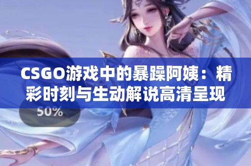 CSGO游戏中的暴躁阿姨：精彩时刻与生动解说高清呈现