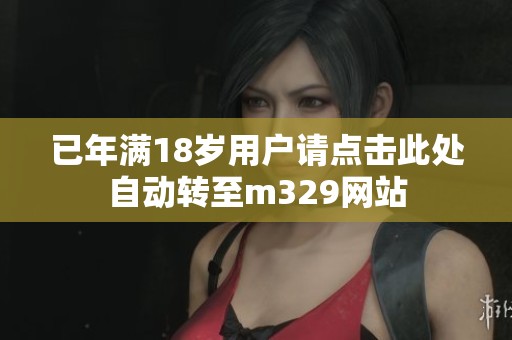 已年满18岁用户请点击此处自动转至m329网站