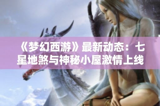 《梦幻西游》最新动态：七星地煞与神秘小屋激情上线揭秘！