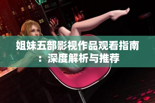 姐妹五部影视作品观看指南：深度解析与推荐