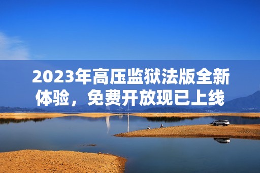 2023年高压监狱法版全新体验，免费开放现已上线