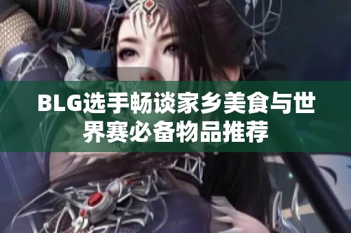 BLG选手畅谈家乡美食与世界赛必备物品推荐