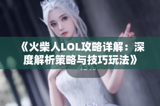 《火柴人LOL攻略详解：深度解析策略与技巧玩法》