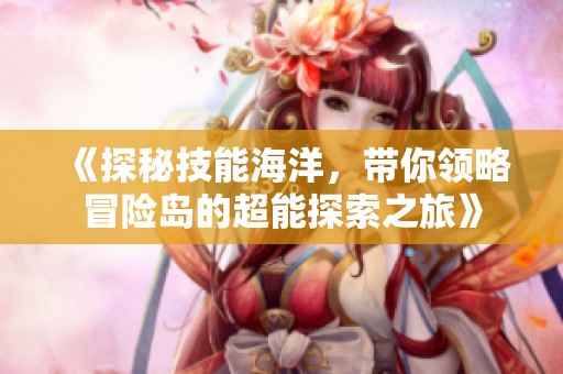 《探秘技能海洋，带你领略冒险岛的超能探索之旅》
