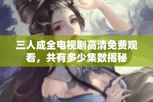 三人成全电视剧高清免费观看，共有多少集数揭秘