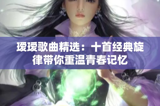 瑷瑷歌曲精选：十首经典旋律带你重温青春记忆