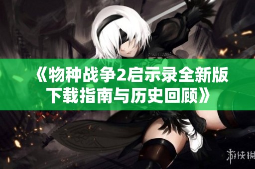 《物种战争2启示录全新版下载指南与历史回顾》