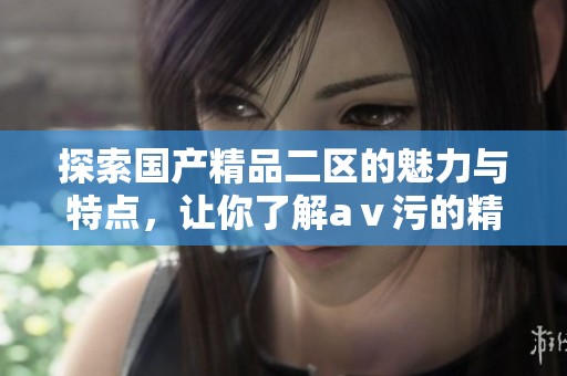 探索国产精品二区的魅力与特点，让你了解aⅴ污的精彩内容