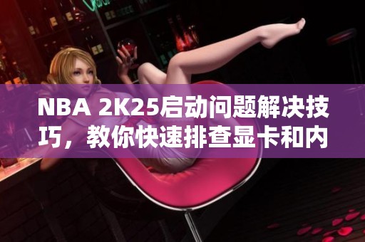 NBA 2K25启动问题解决技巧，教你快速排查显卡和内存设置