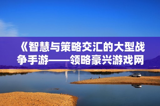 《智慧与策略交汇的大型战争手游——领略豪兴游戏网的魅力》
