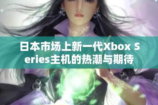 日本市场上新一代Xbox Series主机的热潮与期待