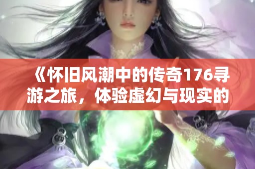 《怀旧风潮中的传奇176寻游之旅，体验虚幻与现实的对比》