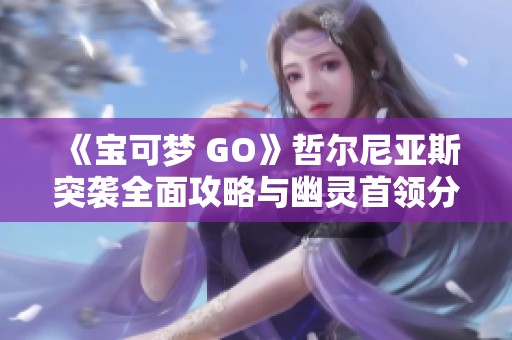 《宝可梦 GO》哲尔尼亚斯突袭全面攻略与幽灵首领分析