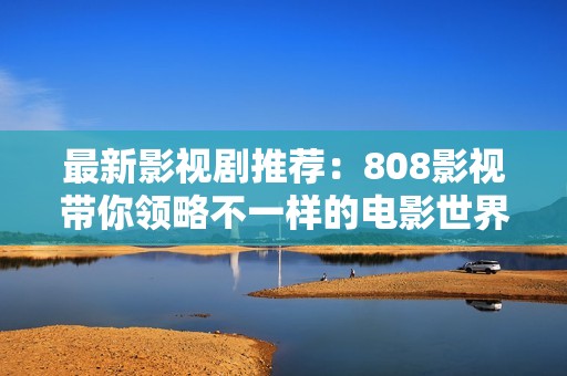 最新影视剧推荐：808影视带你领略不一样的电影世界