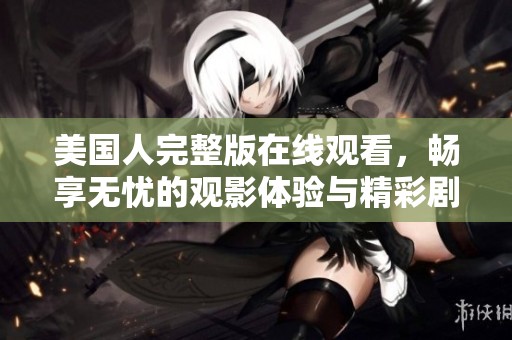 美国人完整版在线观看，畅享无忧的观影体验与精彩剧情