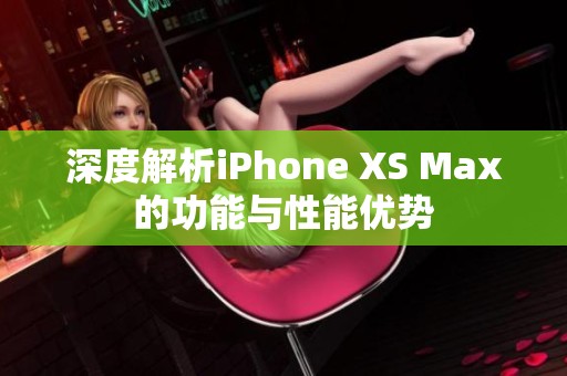 深度解析iPhone XS Max的功能与性能优势