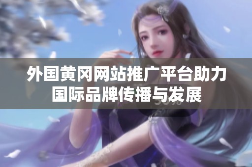 外国黄冈网站推广平台助力国际品牌传播与发展