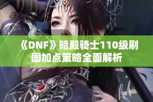 《DNF》暗殿骑士110级刷图加点策略全面解析