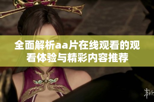 全面解析aa片在线观看的观看体验与精彩内容推荐