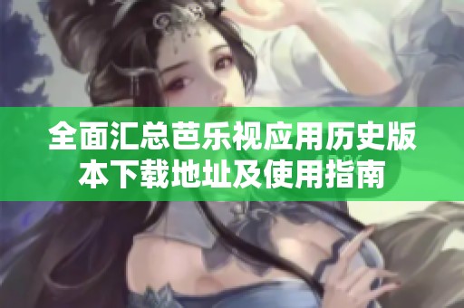 全面汇总芭乐视应用历史版本下载地址及使用指南