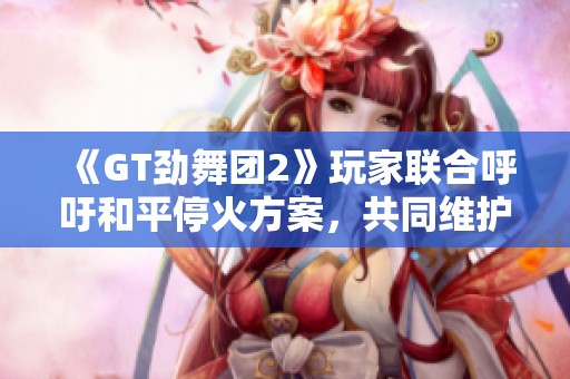 《GT劲舞团2》玩家联合呼吁和平停火方案，共同维护游戏和谐环境
