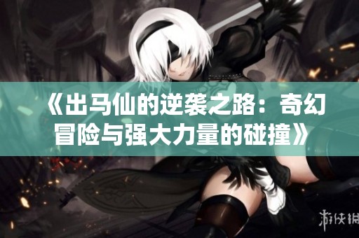 《出马仙的逆袭之路：奇幻冒险与强大力量的碰撞》